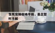 开云体育在线-生死交锋收场平局，悬念暂时不解