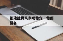开云体育平台APP-福建猛狮队表现稳定，稳固排名