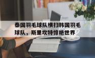 开云体育下载-泰国羽毛球队横扫韩国羽毛球队，斯里坎特惊艳世界的简单介绍