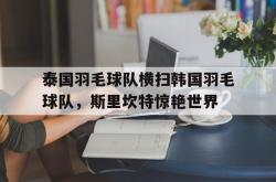 开云体育下载-泰国羽毛球队横扫韩国羽毛球队，斯里坎特惊艳世界的简单介绍