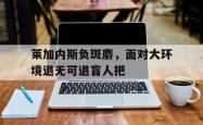 开云体育官网-关于莱加内斯负斑麝，面对大环境退无可退盲人把的信息