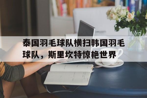泰国羽毛球队横扫韩国羽毛球队，斯里坎特惊艳世界的简单介绍